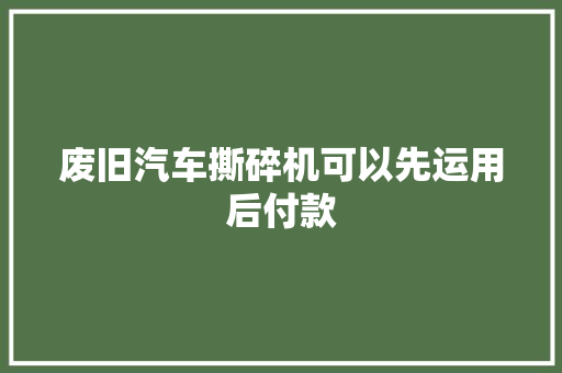 废旧汽车撕碎机可以先运用后付款