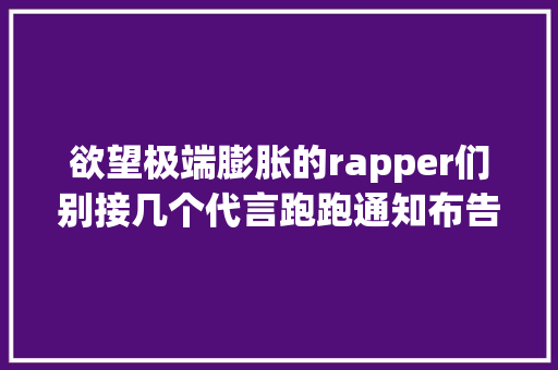 欲望极端膨胀的rapper们别接几个代言跑跑通知布告就忘了自己是干嘛的