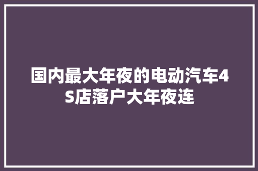 国内最大年夜的电动汽车4S店落户大年夜连