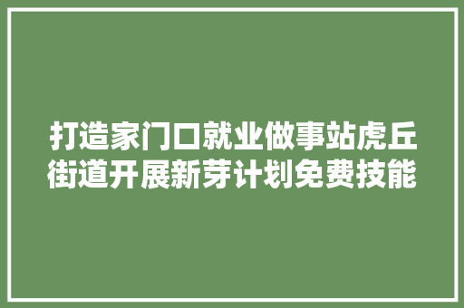 打造家门口就业做事站虎丘街道开展新芽计划免费技能培训