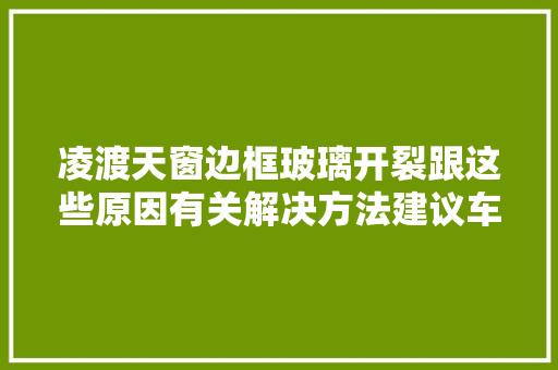 凌渡天窗边框玻璃开裂跟这些原因有关解决方法建议车主切记