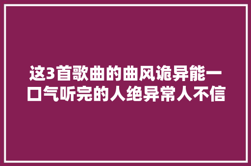 这3首歌曲的曲风诡异能一口气听完的人绝异常人不信你试试