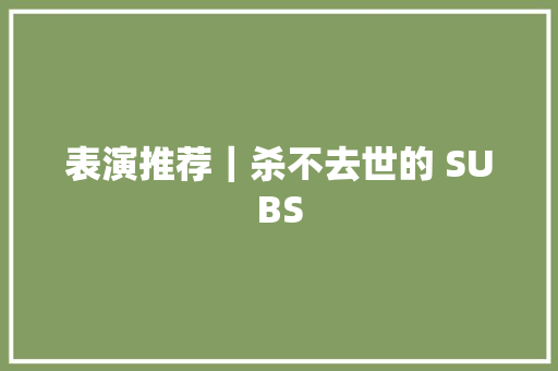 表演推荐｜杀不去世的 SUBS