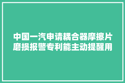 中国一汽申请耦合器摩擦片磨损报警专利能主动提醒用户维修耦合器