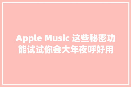 Apple Music 这些秘密功能试试你会大年夜呼好用