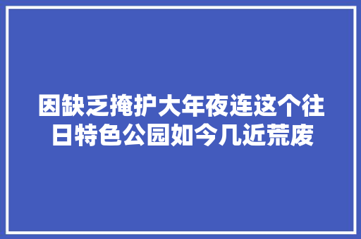 因缺乏掩护大年夜连这个往日特色公园如今几近荒废