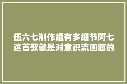 伍六七制作组有多细节阿七这首歌就是对意识流画面的解释