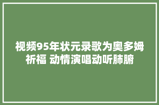 视频95年状元录歌为奥多姆祈福 动情演唱动听肺腑