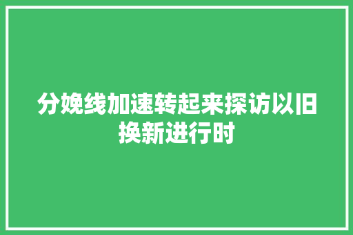 分娩线加速转起来探访以旧换新进行时
