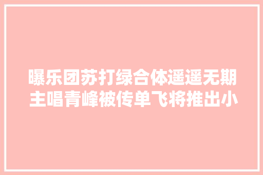 曝乐团苏打绿合体遥遥无期 主唱青峰被传单飞将推出小我专辑
