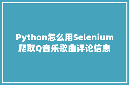 Python怎么用Selenium爬取Q音乐歌曲评论信息