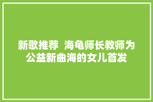 新歌推荐  海龟师长教师为公益新曲海的女儿首发