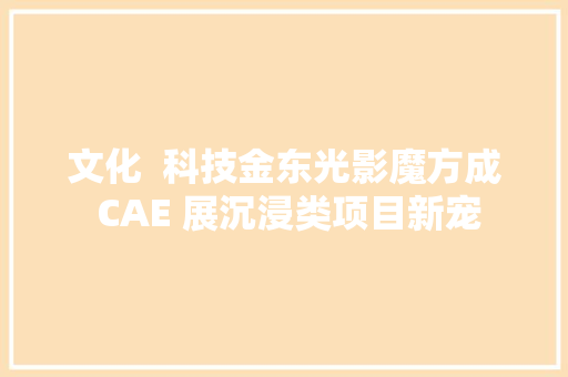 文化  科技金东光影魔方成 CAE 展沉浸类项目新宠