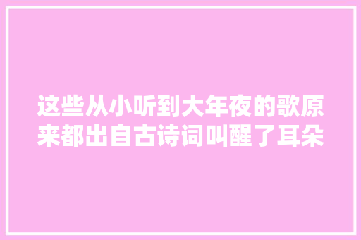 这些从小听到大年夜的歌原来都出自古诗词叫醒了耳朵也惊艳了时光
