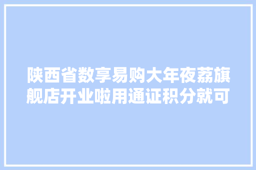 陕西省数享易购大年夜荔旗舰店开业啦用通证积分就可以消费