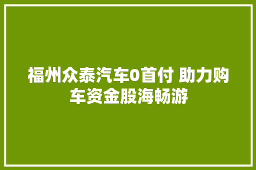 福州众泰汽车0首付 助力购车资金股海畅游 汽车知识