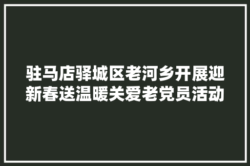 驻马店驿城区老河乡开展迎新春送温暖关爱老党员活动