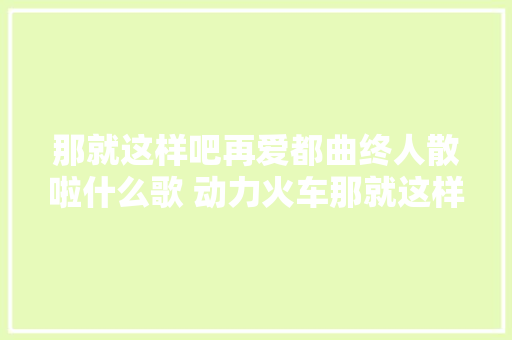 那就这样吧再爱都曲终人散啦什么歌 动力火车那就这样吧