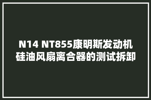 N14 NT855康明斯发动机硅油风扇离合器的测试拆卸安装留心事项