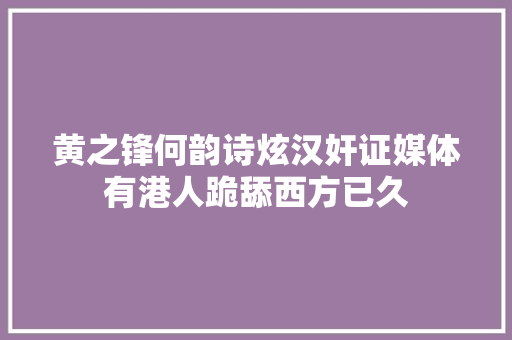 黄之锋何韵诗炫汉奸证媒体有港人跪舔西方已久
