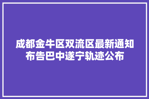 成都金牛区双流区最新通知布告巴中遂宁轨迹公布