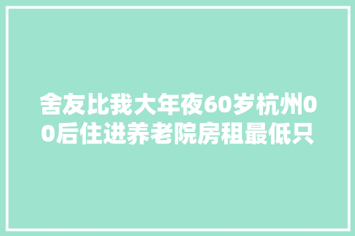 舍友比我大年夜60岁杭州00后住进养老院房租最低只要100元