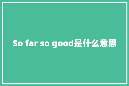 So far so good是什么意思