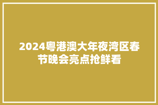 2024粤港澳大年夜湾区春节晚会亮点抢鲜看