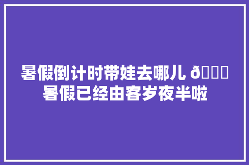 暑假倒计时带娃去哪儿 🎈暑假已经由客岁夜半啦