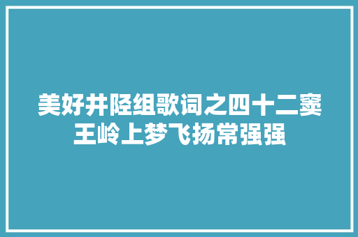 美好井陉组歌词之四十二窦王岭上梦飞扬常强强 休闲娱乐