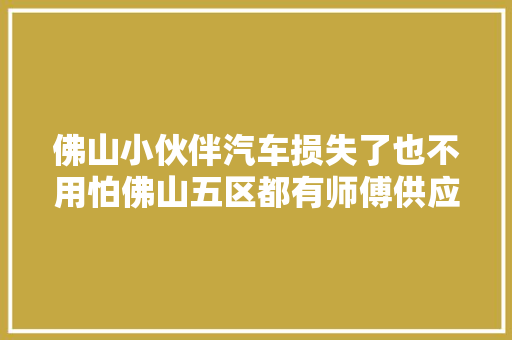 佛山小伙伴汽车损失了也不用怕佛山五区都有师傅供应2