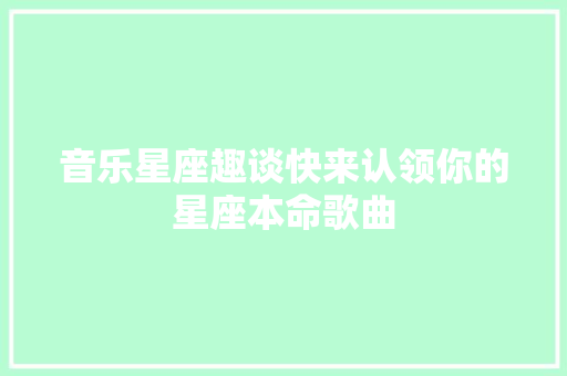 音乐星座趣谈快来认领你的星座本命歌曲