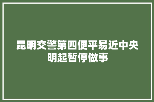 昆明交警第四便平易近中央明起暂停做事