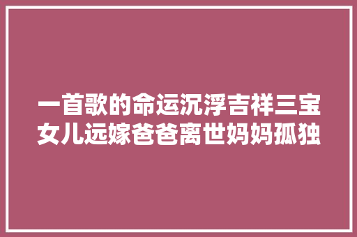 一首歌的命运沉浮吉祥三宝女儿远嫁爸爸离世妈妈孤独终老