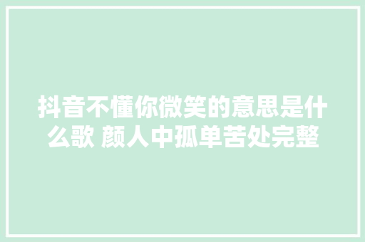 抖音不懂你微笑的意思是什么歌 颜人中孤单苦处完整歌词一览