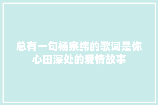 总有一句杨宗纬的歌词是你心田深处的爱情故事