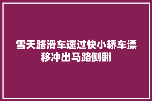雪天路滑车速过快小轿车漂移冲出马路侧翻