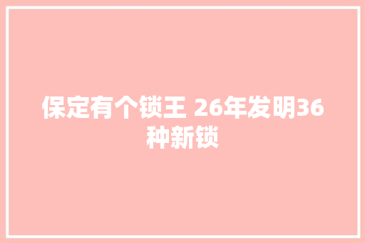 保定有个锁王 26年发明36种新锁
