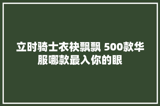 立时骑士衣袂飘飘 500款华服哪款最入你的眼