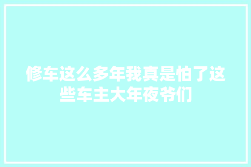修车这么多年我真是怕了这些车主大年夜爷们