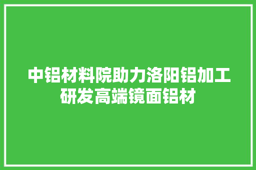 中铝材料院助力洛阳铝加工研发高端镜面铝材