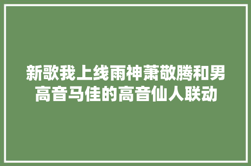 新歌我上线雨神萧敬腾和男高音马佳的高音仙人联动