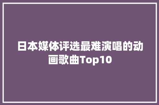日本媒体评选最难演唱的动画歌曲Top10
