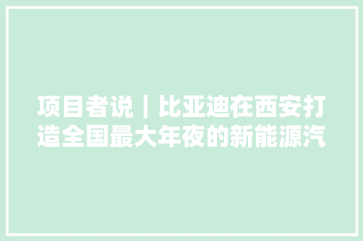 项目者说｜比亚迪在西安打造全国最大年夜的新能源汽车制造基地
