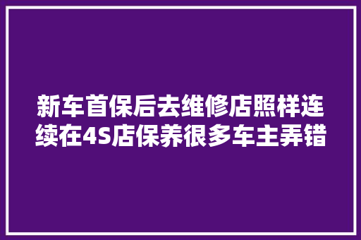 新车首保后去维修店照样连续在4S店保养很多车主弄错了