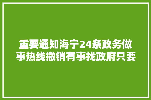 重要通知海宁24条政务做事热线撤销有事找政府只要打这个电话