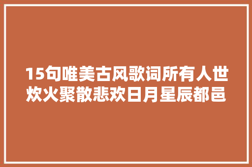 15句唯美古风歌词所有人世炊火聚散悲欢日月星辰都邑记得 休闲娱乐
