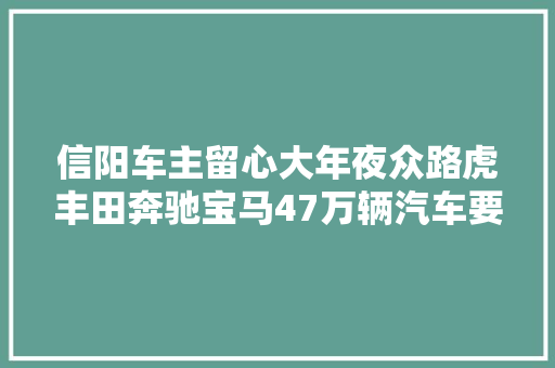 信阳车主留心大年夜众路虎丰田奔驰宝马47万辆汽车要召回