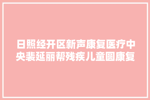 日照经开区新声康复医疗中央裴延丽帮残疾儿童圆康复梦