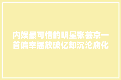 内娱最可惜的明星张芸京一首偏幸播放破亿却沉沦腐化街头卖唱